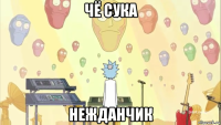 чё сука нежданчик