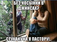без косынки в джинсах? стукану ка я пастору!..
