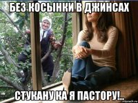 без косынки в джинсах стукану ка я пастору!..