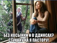  без косынки и в ддинсах? стукану ка я пастору!