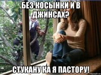 без косынки и в джинсах? стукану ка я пастору!