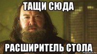 тащи сюда расширитель стола