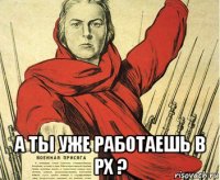  а ты уже работаешь в рх ?
