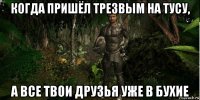 когда пришёл трезвым на тусу, а все твои друзья уже в бухие