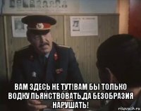  вам здесь не тут!вам бы только водку пьянствовать,да безобразия нарушать!