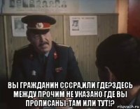  вы гражданин сссра,или где?здесь между прочим не указано где вы прописаны-там или тут!?