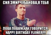 сия эмирчубанова,я тебя лова лова!и,как говорится, happy birthday flower!!!