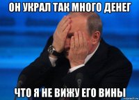 он украл так много денег что я не вижу его вины
