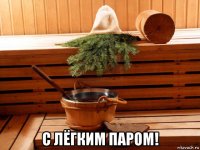 с лёгким паром!
