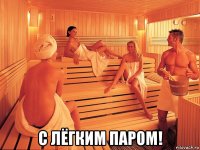  с лёгким паром!