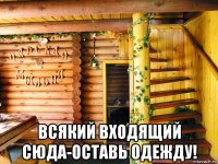  всякий входящий сюда-оставь одежду!