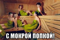  с мокрой попкой!