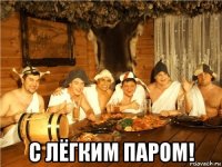  с лёгким паром!