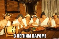  с лёгким паром!