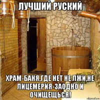 лучший руский храм-баня,где нет не лжи,не лицемерия-заодно и очищещься!