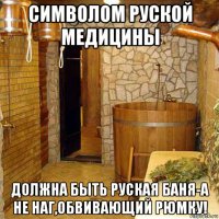 символом руской медицины должна быть руская баня-а не наг,обвивающий рюмку!