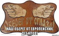  наш оберег от европейских дебилов!