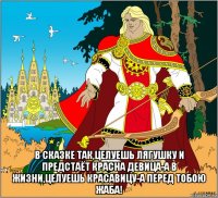  в сказке так,целуешь лягушку и предстаёт красна девица-а в жизни,целуешь красавицу-а перед тобою жаба!