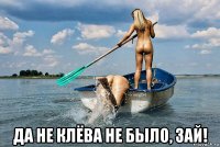  да не клёва не было, зай!