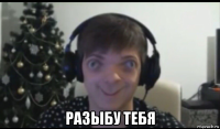  разыбу тебя