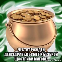  честит рожден ден!здраве,късмет и безброй щастливи мигове!
