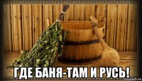  где баня-там и русь!