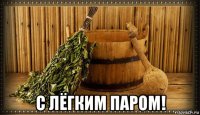  с лёгким паром!