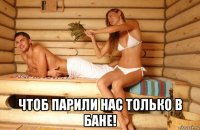  чтоб парили нас только в бане!