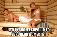  что рускому хорошо,то европейцу-смерть!