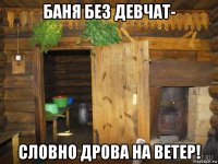 баня без девчат- словно дрова на ветер!