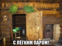  с лёгким паром!