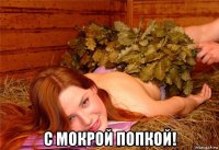  с мокрой попкой!