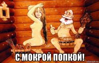  с мокрой попкой!