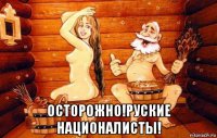  осторожно!руские националисты!