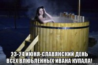  23-24 июня-славянский день всех влюбленных ивана купала!