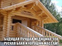  будущая лучшая медицина-это руская баня и хороший массаж!