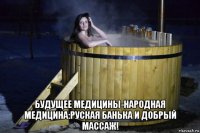  будущее медицины-народная медицина:руская банька и добрый массаж!