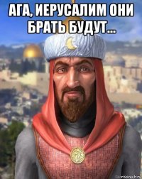 ага, иерусалим они брать будут... 