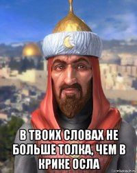  в твоих словах не больше толка, чем в крике осла