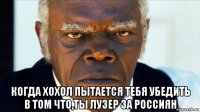  когда хохол пытается тебя убедить в том что,ты лузер за россиян