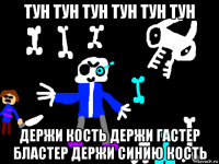 тун тун тун тун тун тун держи кость держи гастер бластер держи синию кость