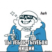  ты уёбок-тыуёбок нищий