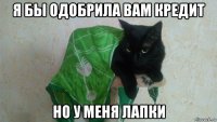 я бы одобрила вам кредит но у меня лапки