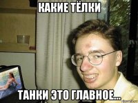 какие тёлки танки это главное...