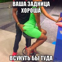 ваша задница хороша всунуть бы туда