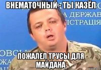 внематочный - ты казёл пожалел трусы для майдана