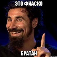 это фиаско братан