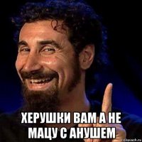  херушки вам а не мацу с анушем