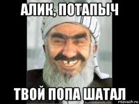 алик, потапыч твой попа шатал