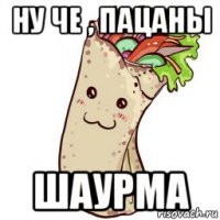 ну че , пацаны шаурма